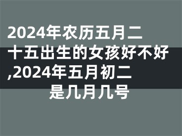 2024年农历五月二十五出生的女孩好不好,2024年五月初二是几月几号