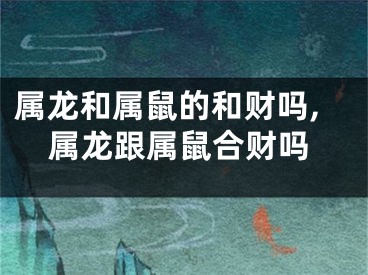 属龙和属鼠的和财吗,属龙跟属鼠合财吗