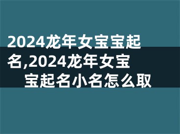 2024龙年女宝宝起名,2024龙年女宝宝起名小名怎么取