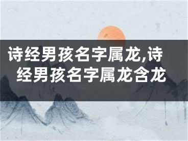 诗经男孩名字属龙,诗经男孩名字属龙含龙