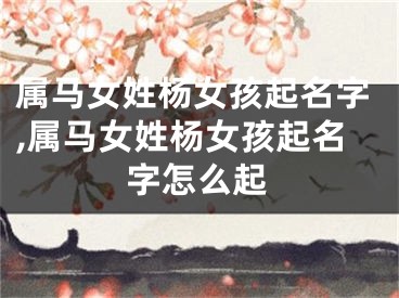 属马女姓杨女孩起名字,属马女姓杨女孩起名字怎么起