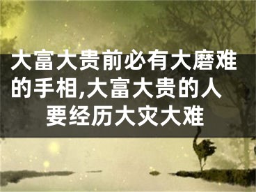 大富大贵前必有大磨难的手相,大富大贵的人要经历大灾大难