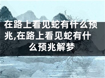 在路上看见蛇有什么预兆,在路上看见蛇有什么预兆解梦