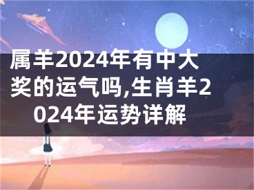 属羊2024年有中大奖的运气吗,生肖羊2024年运势详解