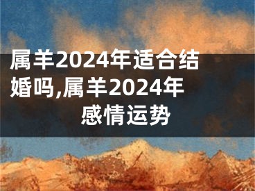 属羊2024年适合结婚吗,属羊2024年感情运势