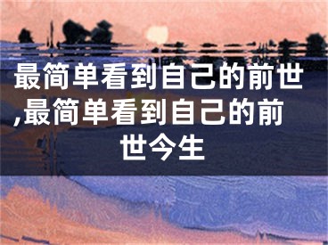 最简单看到自己的前世,最简单看到自己的前世今生