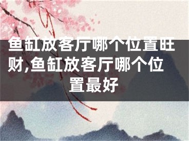 鱼缸放客厅哪个位置旺财,鱼缸放客厅哪个位置最好