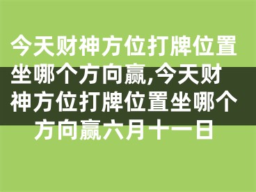 今天财神方位打牌位置坐哪个方向赢,今天财神方位打牌位置坐哪个方向赢六月十一日