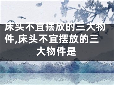 床头不宜摆放的三大物件,床头不宜摆放的三大物件是