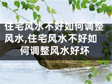 住宅风水不好如何调整风水,住宅风水不好如何调整风水好坏