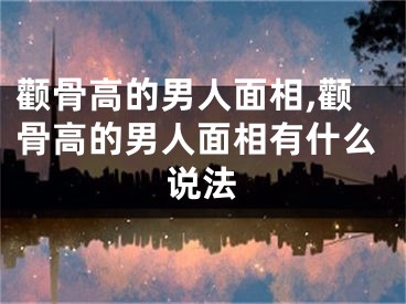 颧骨高的男人面相,颧骨高的男人面相有什么说法