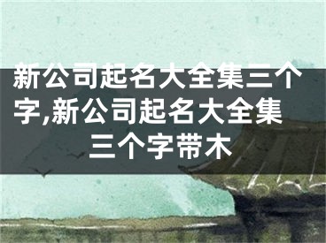 新公司起名大全集三个字,新公司起名大全集三个字带木