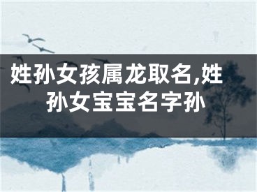 姓孙女孩属龙取名,姓孙女宝宝名字孙