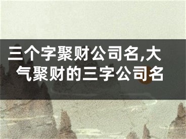 三个字聚财公司名,大气聚财的三字公司名