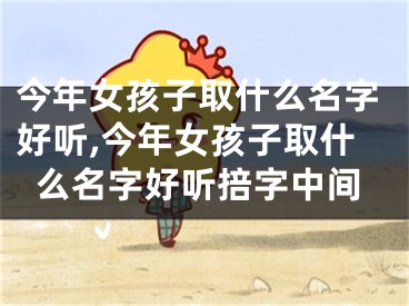今年女孩子取什么名字好听,今年女孩子取什么名字好听掊字中间