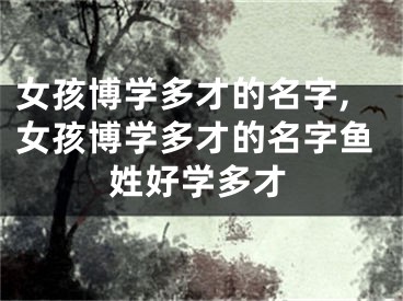 女孩博学多才的名字,女孩博学多才的名字鱼姓好学多才