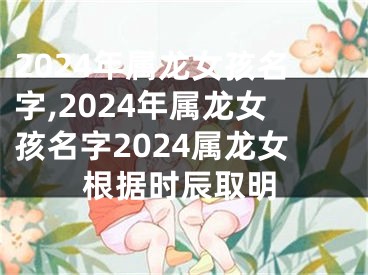 2024年属龙女孩名字,2024年属龙女孩名字2024属龙女根据时辰取明