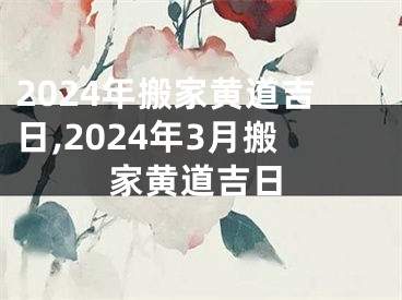 2024年搬家黄道吉日,2024年3月搬家黄道吉日