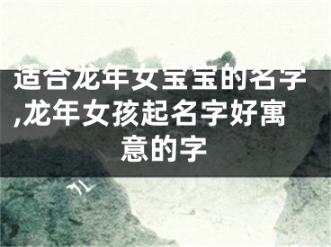 适合龙年女宝宝的名字,龙年女孩起名字好寓意的字