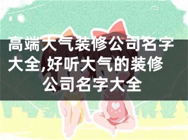 高端大气装修公司名字大全,好听大气的装修公司名字大全
