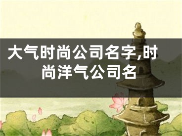 大气时尚公司名字,时尚洋气公司名