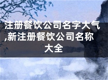 注册餐饮公司名字大气,新注册餐饮公司名称大全