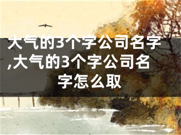 大气的3个字公司名字,大气的3个字公司名字怎么取