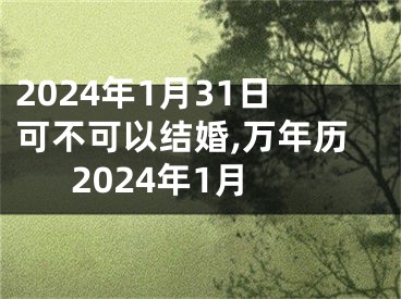 2024年1月31日可不可以结婚,万年历2024年1月