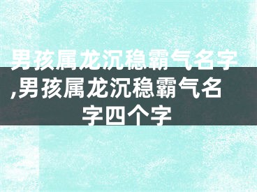 男孩属龙沉稳霸气名字,男孩属龙沉稳霸气名字四个字