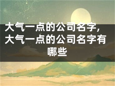 大气一点的公司名字,大气一点的公司名字有哪些