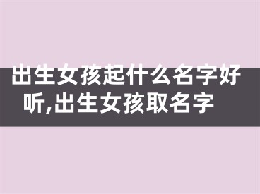 出生女孩起什么名字好听,出生女孩取名字