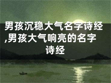 男孩沉稳大气名字诗经,男孩大气响亮的名字诗经