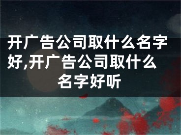 开广告公司取什么名字好,开广告公司取什么名字好听