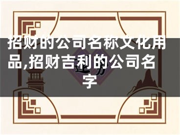 招财的公司名称文化用品,招财吉利的公司名字