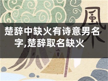 楚辞中缺火有诗意男名字,楚辞取名缺火