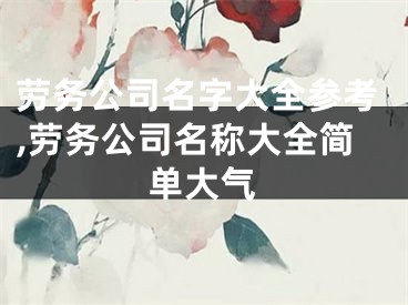 劳务公司名字大全参考,劳务公司名称大全简单大气
