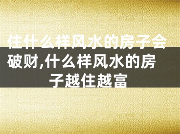 住什么样风水的房子会破财,什么样风水的房子越住越富