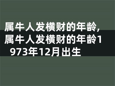 属牛人发横财的年龄,属牛人发横财的年龄1973年12月出生