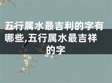 五行属水最吉利的字有哪些,五行属水最吉祥的字