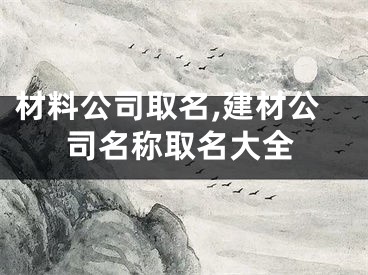 材料公司取名,建材公司名称取名大全