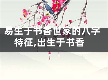 易生于书香世家的八字特征,出生于书香