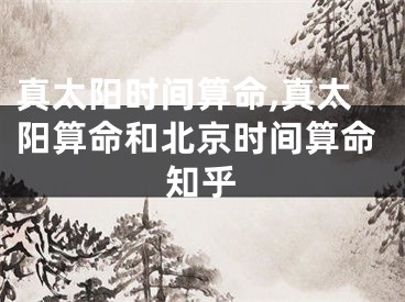 真太阳时间算命,真太阳算命和北京时间算命知乎