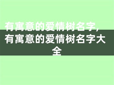 有寓意的爱情树名字,有寓意的爱情树名字大全