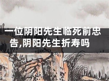 一位阴阳先生临死前忠告,阴阳先生折寿吗