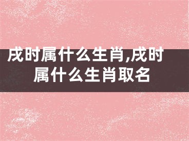 戌时属什么生肖,戌时属什么生肖取名