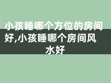 小孩睡哪个方位的房间好,小孩睡哪个房间风水好
