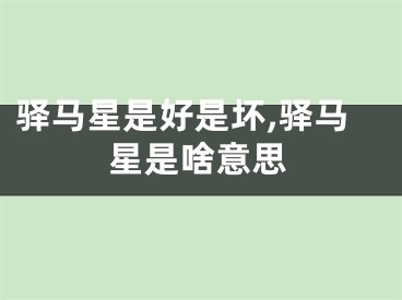 驿马星是好是坏,驿马星是啥意思