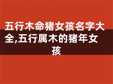 五行木命猪女孩名字大全,五行属木的猪年女孩