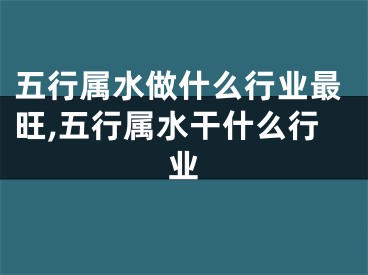 五行属水做什么行业最旺,五行属水干什么行业