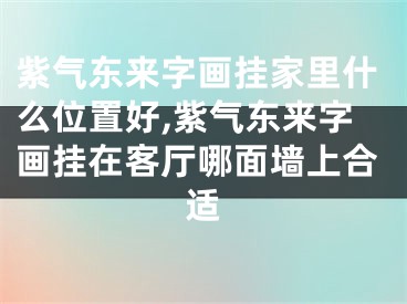 紫气东来字画挂家里什么位置好,紫气东来字画挂在客厅哪面墙上合适